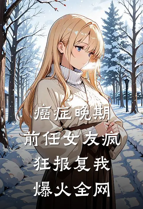 癌症晚期，前任女友疯狂报复我爆火全网