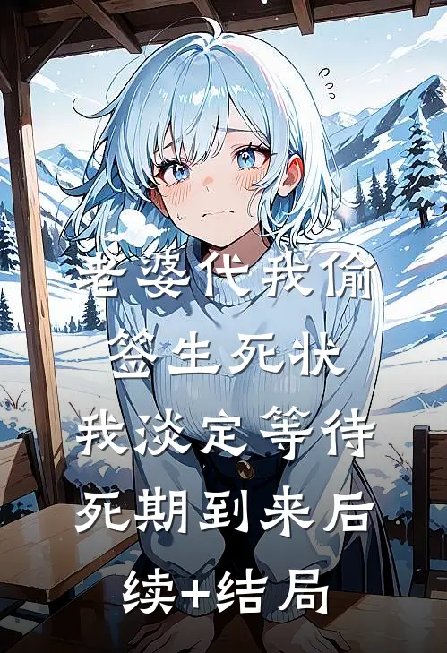 老婆代我偷签生死状，我淡定等待死期到来后续+结局