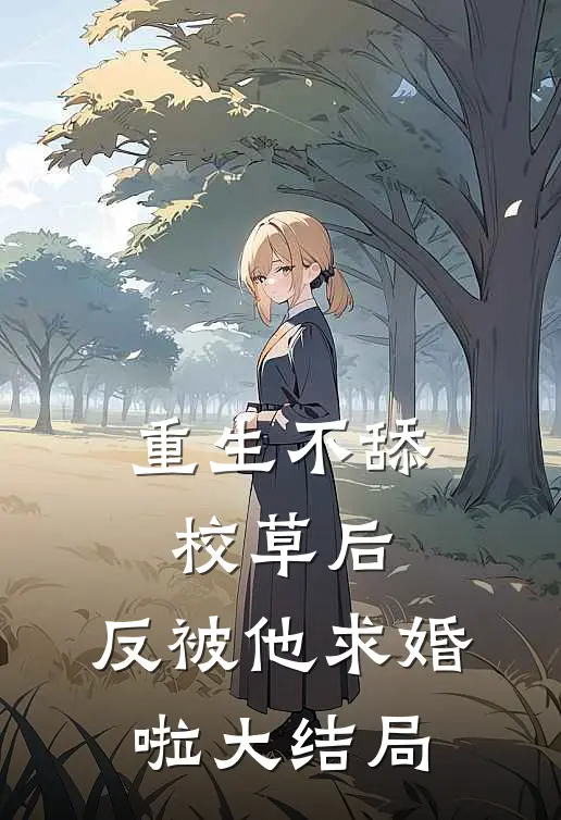 重生不舔校草后，反被他求婚啦大结局