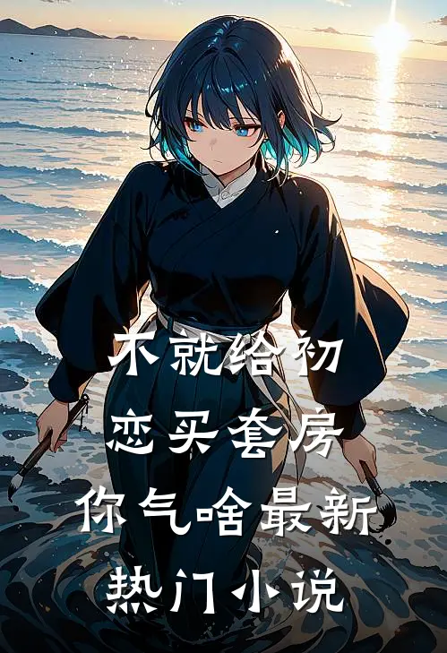 不就给初恋买套房，你气啥最新热门小说