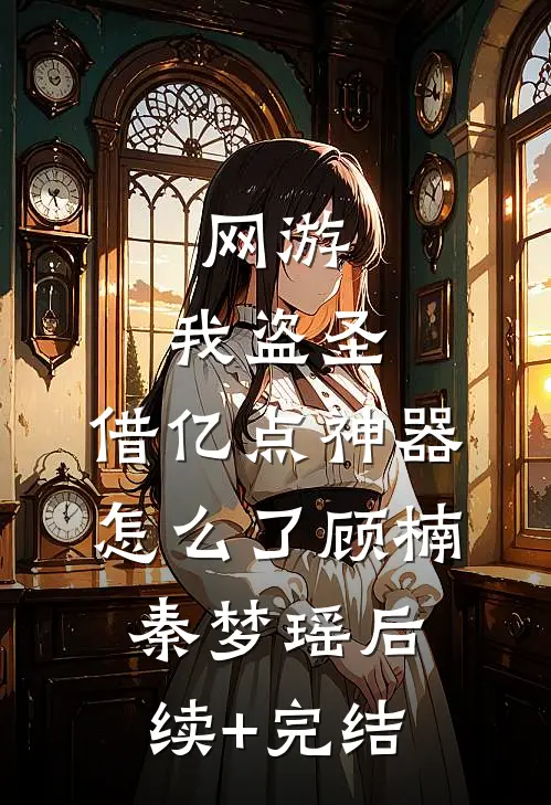 网游：我盗圣，借亿点神器怎么了顾楠秦梦瑶后续+完结