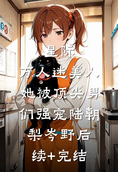星际：万人迷美人她被顶尖男们强宠陆朝梨岑野后续+完结