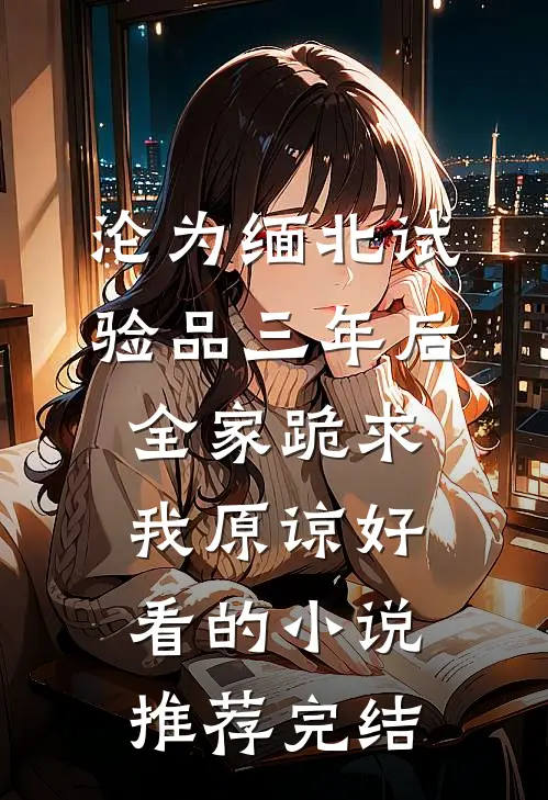 沦为缅北试验品三年后，全家跪求我原谅好看的小说推荐完结