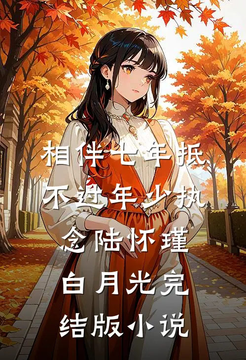 相伴七年抵不过年少执念陆怀瑾白月光完结版小说