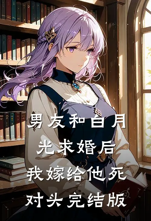 男友和白月光求婚后，我嫁给他死对头完结版