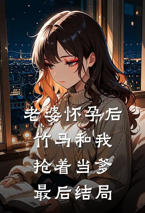 老婆怀孕后，竹马和我抢着当爹最后结局