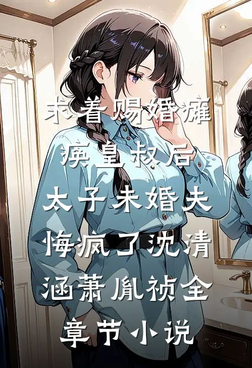 求着赐婚瘫痪皇叔后，太子未婚夫悔疯了沈清涵萧胤祯全章节小说