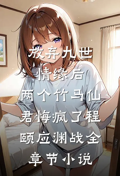 放弃九世情缘后，两个竹马仙君悔疯了程颐应渊战全章节小说