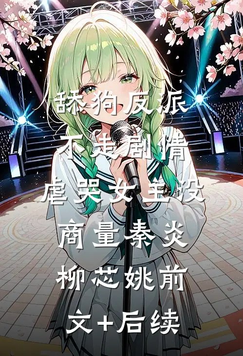 舔狗反派不走剧情，虐哭女主没商量秦炎柳芯姚前文+后续