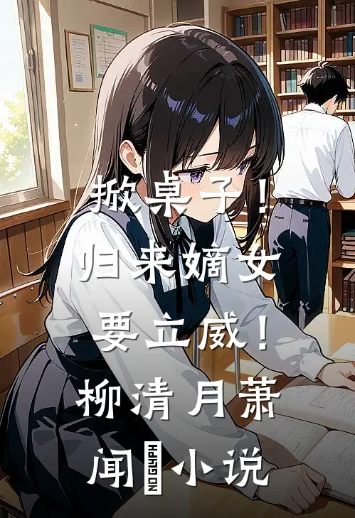 掀桌子！归来嫡女要立威！柳清月萧闻璟小说