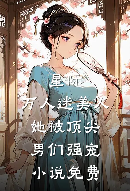 星际：万人迷美人她被顶尖男们强宠小说免费