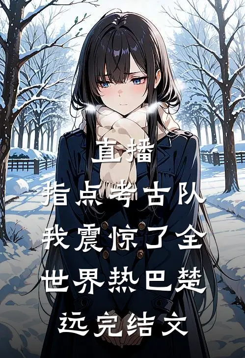 直播：指点考古队，我震惊了全世界热巴楚远完结文