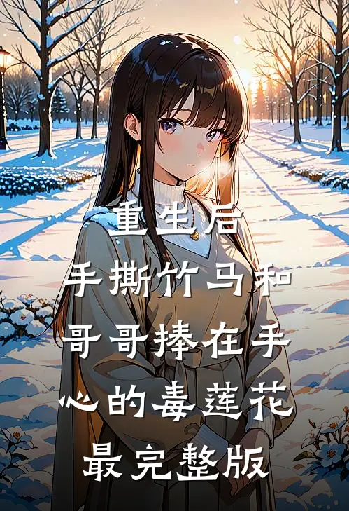 重生后，手撕竹马和哥哥捧在手心的毒莲花最完整版