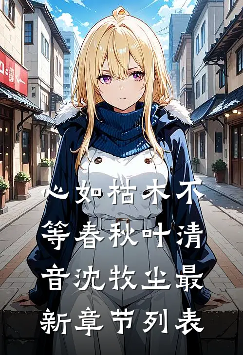 心如枯木不等春秋叶清音沈牧尘最新章节列表