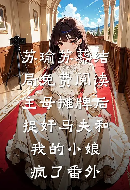 苏瑜苏藜结局免费阅读主母摊牌后，捉奸马夫和我的小娘疯了番外