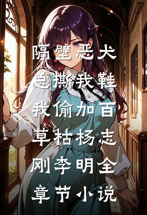 隔壁恶犬总撕我鞋，我偷加百草枯杨志刚李明全章节小说
