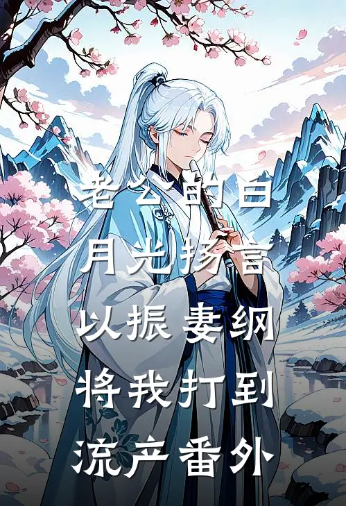 老公的白月光扬言以振妻纲，将我打到流产番外