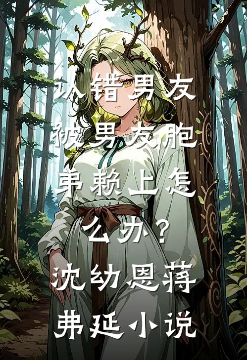 认错男友，被男友胞弟赖上怎么办？沈幼恩蒋弗延小说