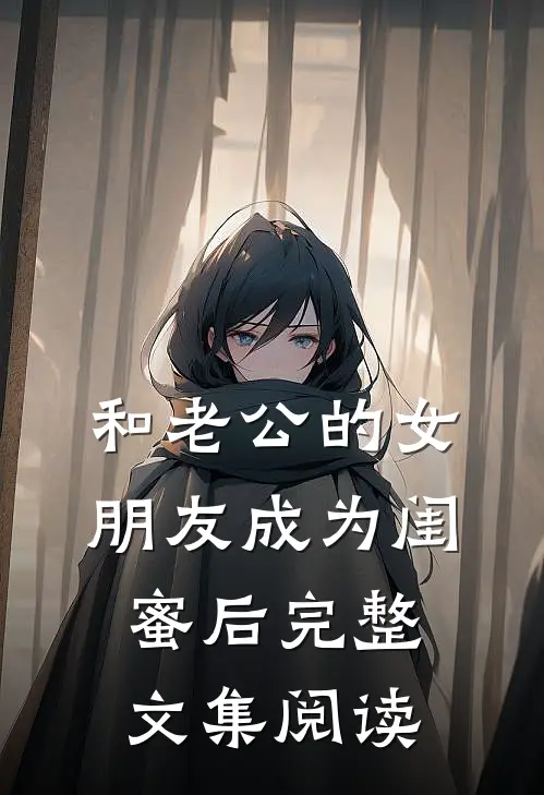 和老公的女朋友成为闺蜜后完整文集阅读