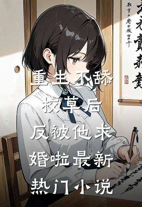 重生不舔校草后，反被他求婚啦最新热门小说