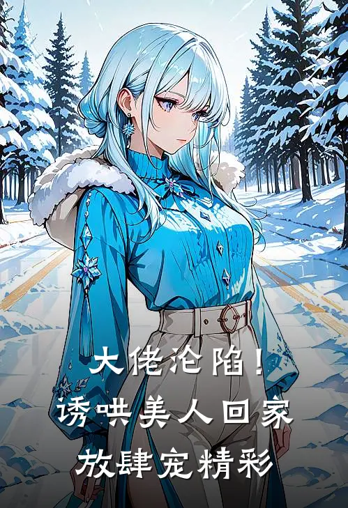 大佬沦陷！诱哄美人回家放肆宠精彩