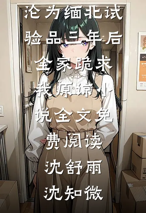 沦为缅北试验品三年后，全家跪求我原谅小说全文免费阅读沈舒雨沈知微