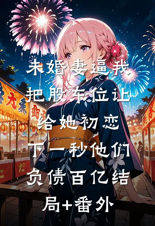 未婚妻逼我把股东位让给她初恋，下一秒他们负债百亿结局+番外
