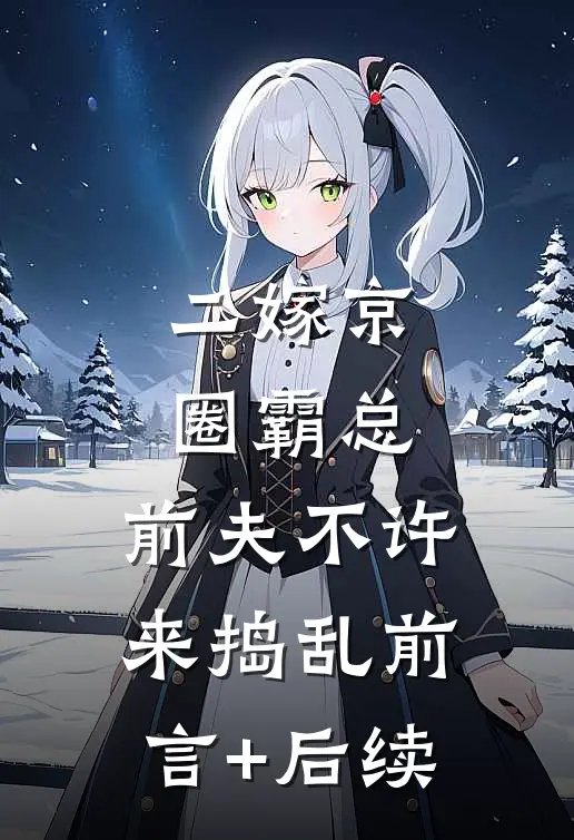 二嫁京圈霸总，前夫不许来捣乱前言+后续