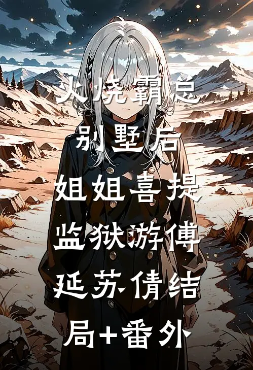 火烧霸总别墅后，姐姐喜提监狱游傅延苏倩结局+番外