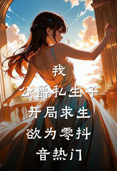 我，公爵私生子，开局求生欲为零抖音热门