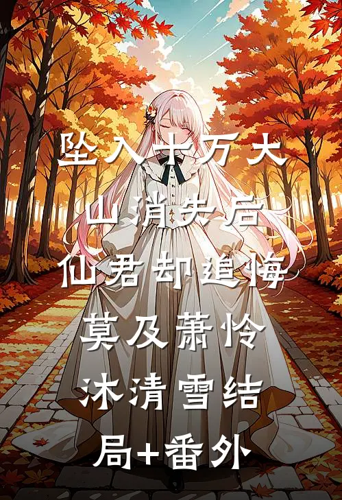 坠入十万大山消失后，仙君却追悔莫及萧怜沐清雪结局+番外
