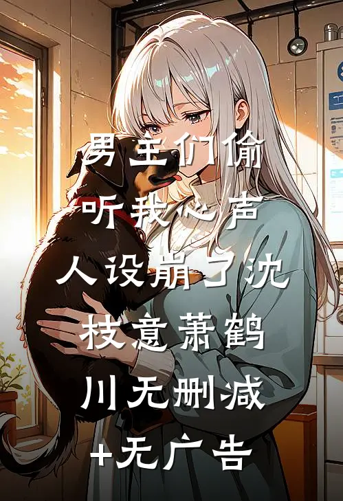 男主们偷听我心声，人设崩了沈枝意萧鹤川无删减+无广告