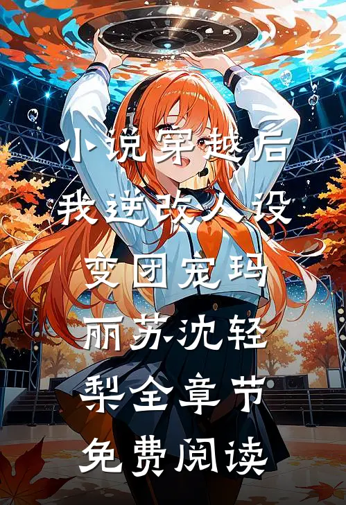 小说穿越后，我逆改人设变团宠玛丽苏沈轻梨全章节免费阅读