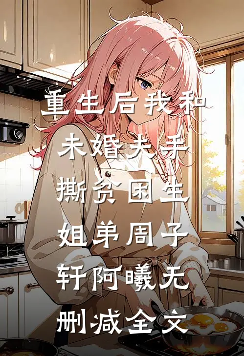 重生后我和未婚夫手撕贫困生姐弟周子轩阿曦无删减全文