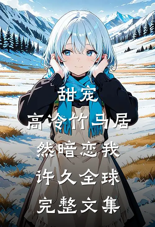 甜宠：高冷竹马居然暗恋我许久全球完整文集