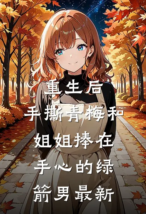 重生后，手撕青梅和姐姐捧在手心的绿箭男最新