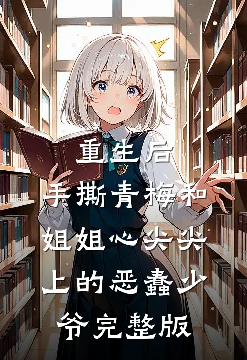 重生后，手撕青梅和姐姐心尖尖上的恶蠢少爷完整版