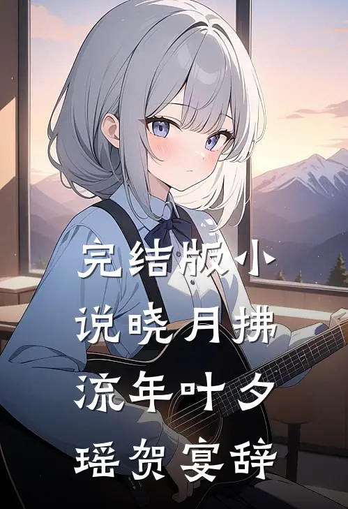 完结版小说晓月拂流年叶夕瑶贺宴辞