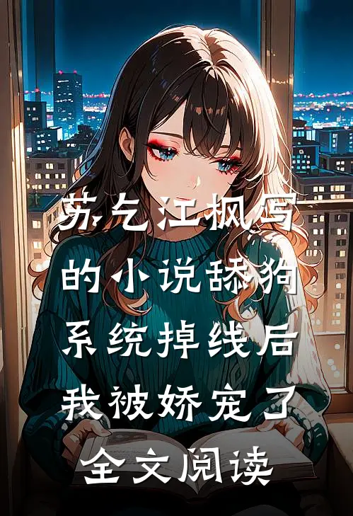 苏乞江枫写的小说舔狗系统掉线后，我被娇宠了全文阅读