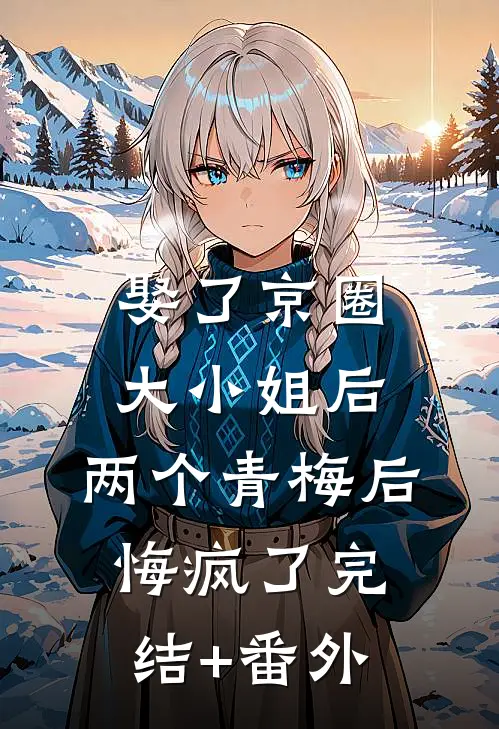 娶了京圈大小姐后，两个青梅后悔疯了完结+番外