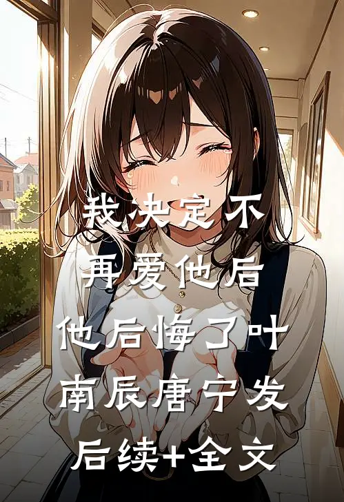 我决定不再爱他后，他后悔了叶南辰唐宁发后续+全文