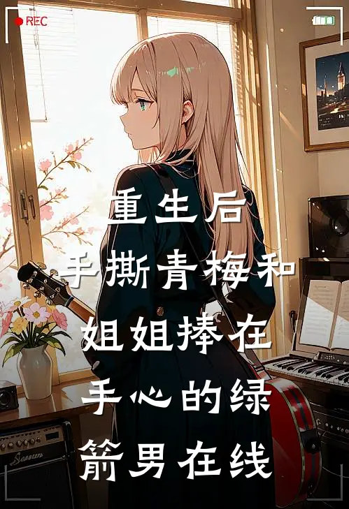 重生后，手撕青梅和姐姐捧在手心的绿箭男在线