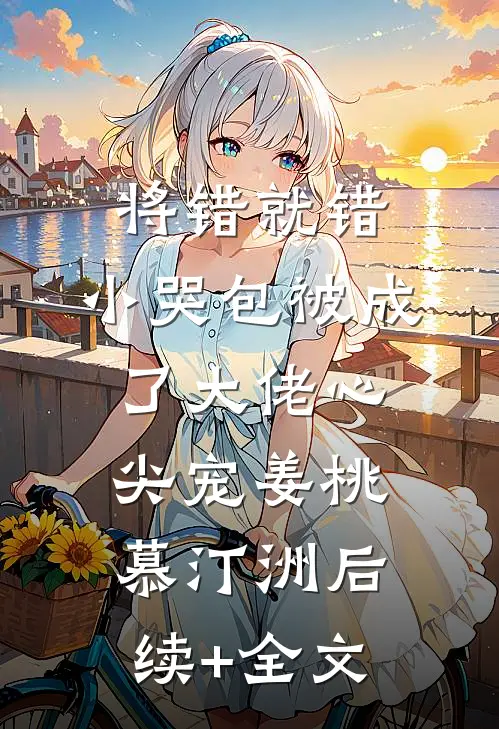 将错就错：小哭包被成了大佬心尖宠姜桃慕汀洲后续+全文