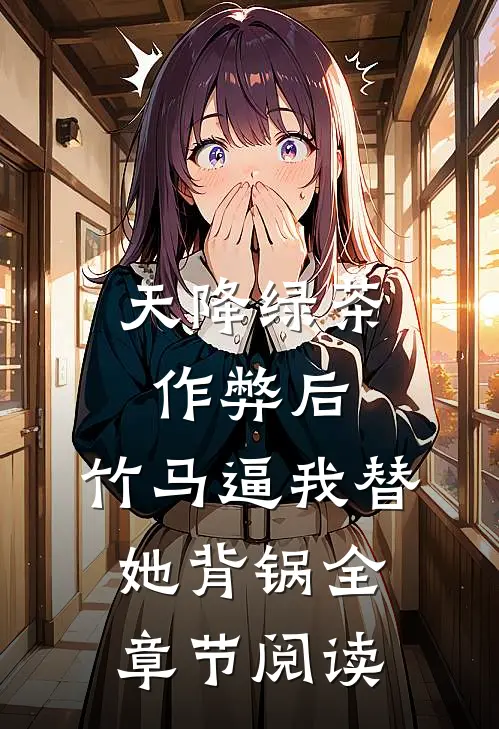 天降绿茶作弊后，竹马逼我替她背锅全章节阅读