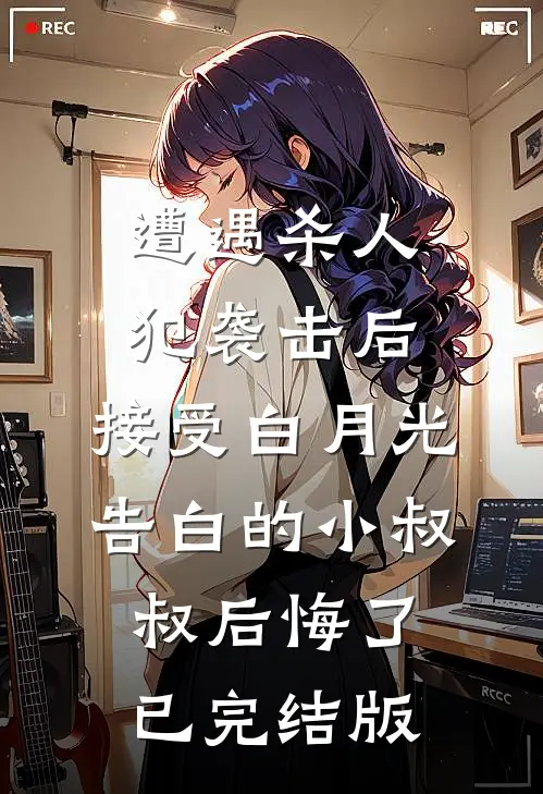 遭遇杀人犯袭击后，接受白月光告白的小叔叔后悔了已完结版