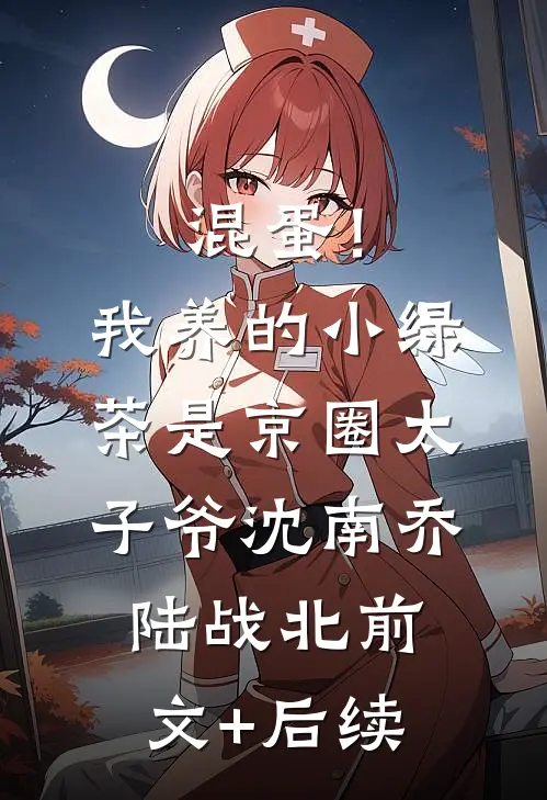 混蛋！我养的小绿茶是京圈太子爷沈南乔陆战北前文+后续