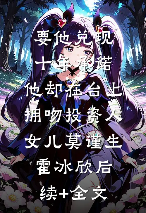 要他兑现十年承诺，他却在台上拥吻投资人女儿莫谨生霍冰欣后续+全文
