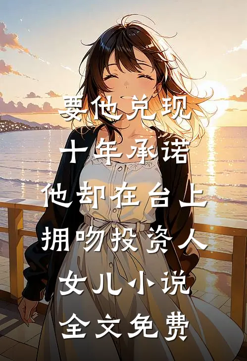 要他兑现十年承诺，他却在台上拥吻投资人女儿小说全文免费