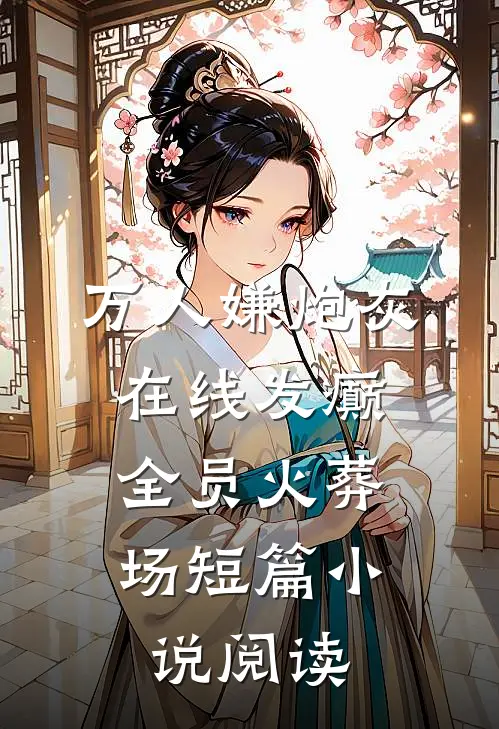 万人嫌炮灰在线发癫，全员火葬场短篇小说阅读