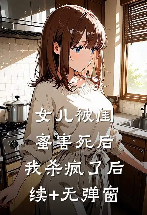 女儿被闺蜜害死后，我杀疯了后续+无弹窗